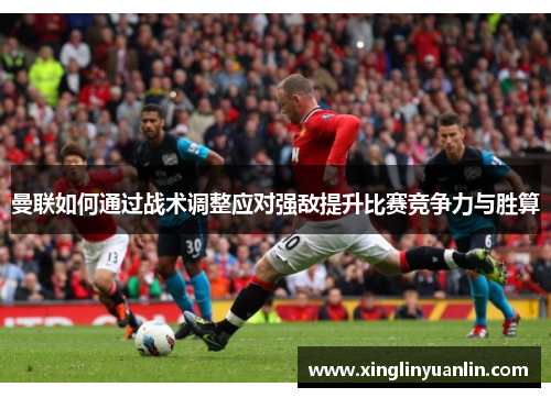 曼联如何通过战术调整应对强敌提升比赛竞争力与胜算