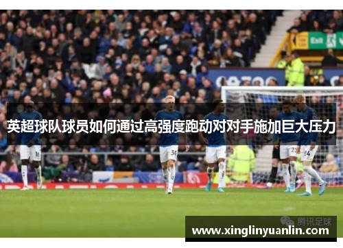 英超球队球员如何通过高强度跑动对对手施加巨大压力