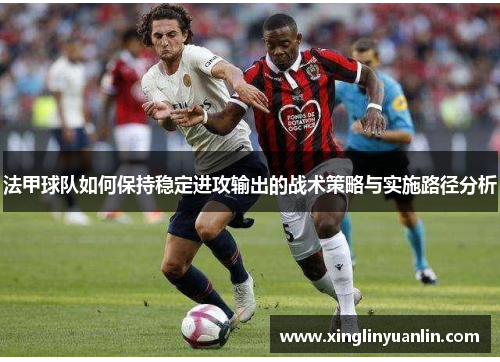 法甲球队如何保持稳定进攻输出的战术策略与实施路径分析
